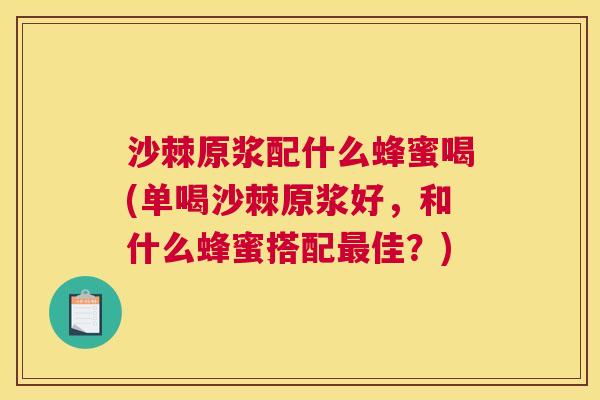 沙棘原浆配什么蜂蜜喝(单喝沙棘原浆好，和什么蜂蜜搭配最佳？)