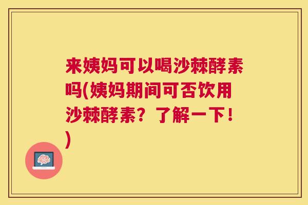 来姨妈可以喝沙棘酵素吗(姨妈期间可否饮用沙棘酵素？了解一下！)