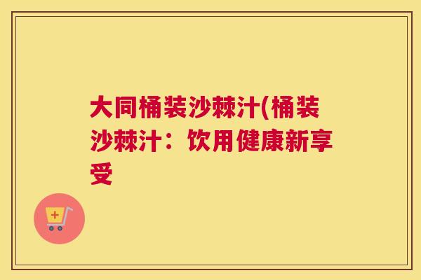 大同桶装沙棘汁(桶装沙棘汁：饮用健康新享受