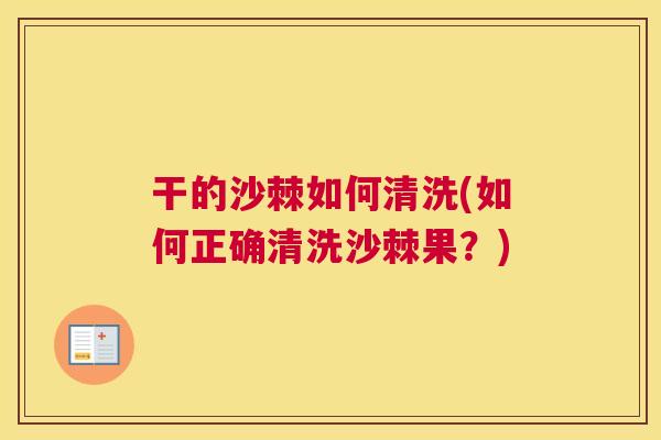 干的沙棘如何清洗(如何正确清洗沙棘果？)