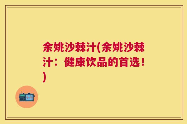余姚沙棘汁(余姚沙棘汁：健康饮品的首选！)