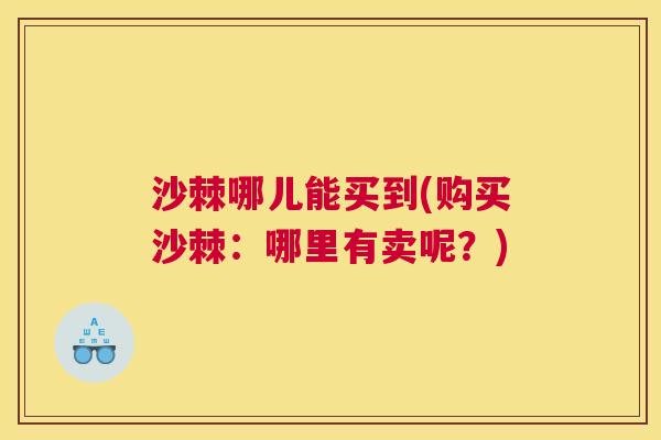 沙棘哪儿能买到(购买沙棘：哪里有卖呢？)