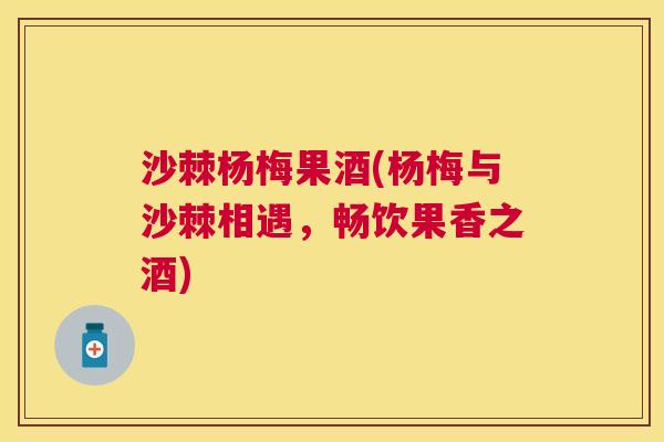 沙棘杨梅果酒(杨梅与沙棘相遇，畅饮果香之酒)