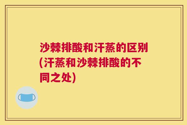 沙棘排酸和汗蒸的区别(汗蒸和沙棘排酸的不同之处)