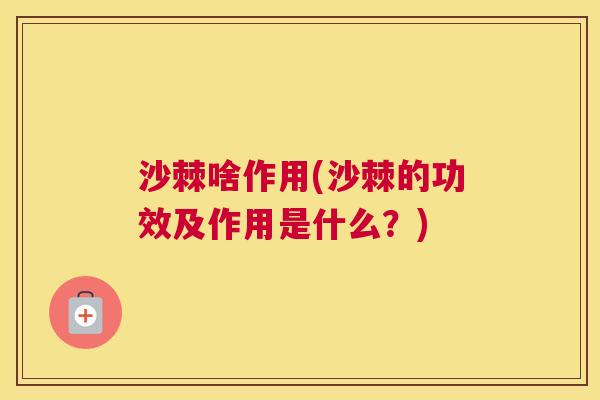 沙棘啥作用(沙棘的功效及作用是什么？)