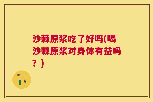 沙棘原浆吃了好吗(喝沙棘原浆对身体有益吗？)