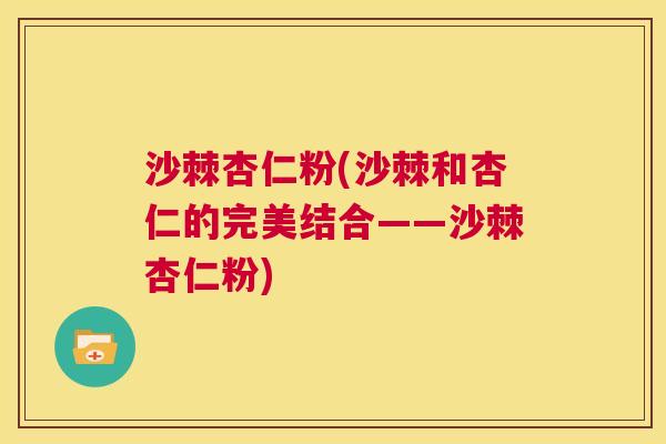 沙棘杏仁粉(沙棘和杏仁的完美结合——沙棘杏仁粉)