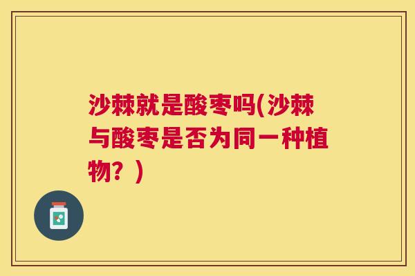 沙棘就是酸枣吗(沙棘与酸枣是否为同一种植物？)