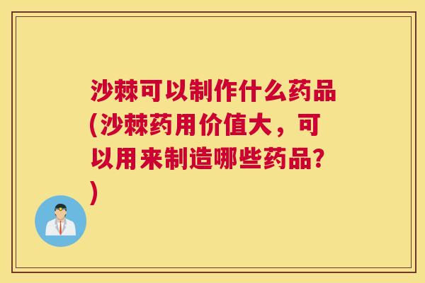 沙棘可以制作什么药品(沙棘药用价值大，可以用来制造哪些药品？)