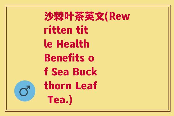 沙棘叶茶英文(Rewritten title Health Benefits of Sea Buckthorn Leaf Tea.)