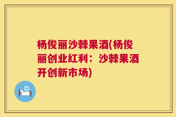 杨俊丽沙棘果酒(杨俊丽创业红利：沙棘果酒开创新市场)