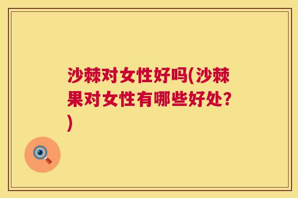 沙棘对女性好吗(沙棘果对女性有哪些好处？)