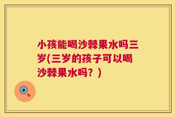 小孩能喝沙棘果水吗三岁(三岁的孩子可以喝沙棘果水吗？)
