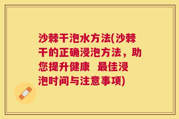 沙棘干泡水方法(沙棘干的正确浸泡方法，助您提升健康  最佳浸泡时间与注意事项)