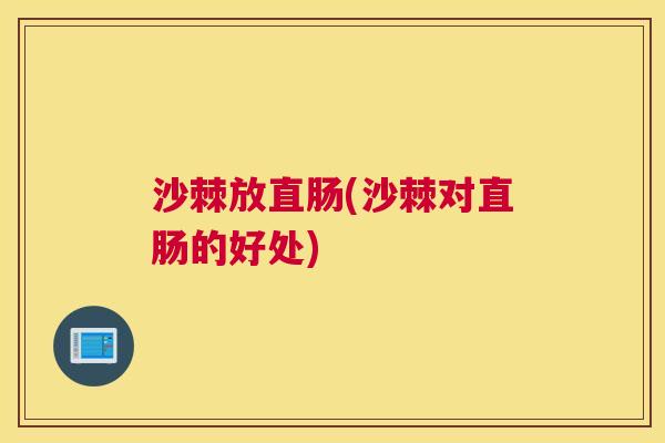 沙棘放直肠(沙棘对直肠的好处) 沙棘放直肠(沙棘对直肠的好处)