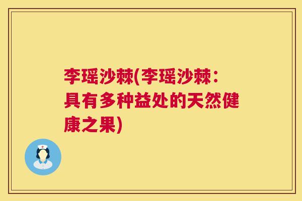 李瑶沙棘(李瑶沙棘：具有多种益处的天然健康之果)
