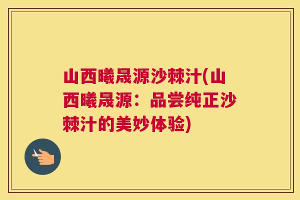 山西曦晟源沙棘汁(山西曦晟源：品尝纯正沙棘汁的美妙体验)