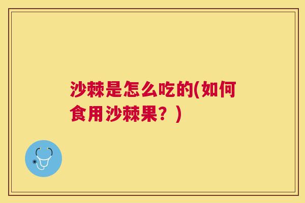 沙棘是怎么吃的(如何食用沙棘果？)