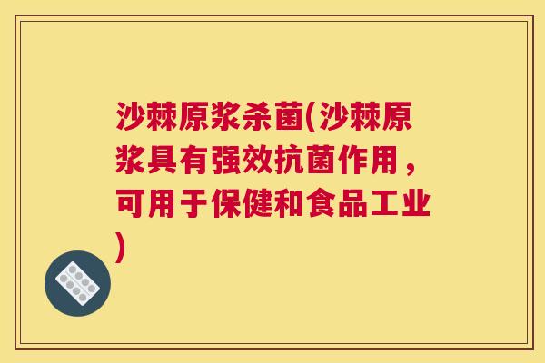 沙棘原浆杀菌(沙棘原浆具有强效抗菌作用，可用于保健和食品工业)