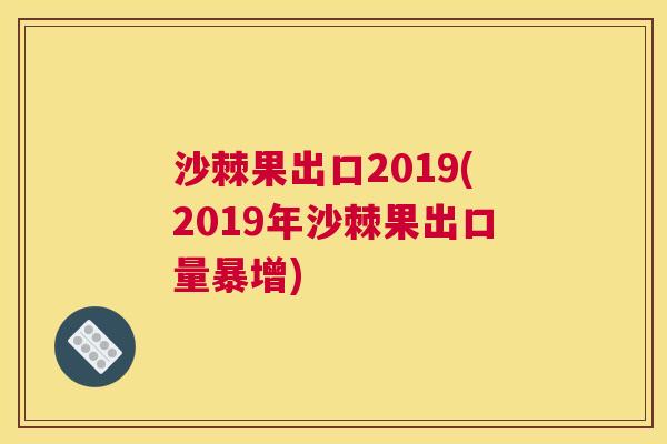沙棘果出口2019(2019年沙棘果出口量暴增)
