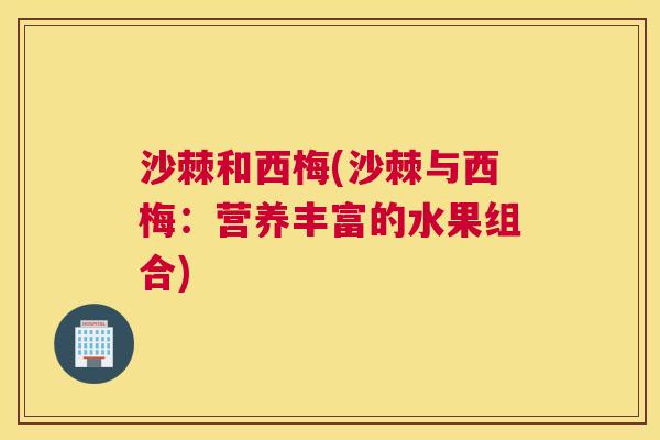 沙棘和西梅(沙棘与西梅：营养丰富的水果组合)