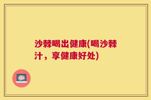 沙棘喝出健康(喝沙棘汁，享健康好处)