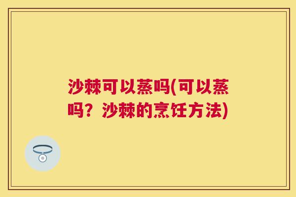 沙棘可以蒸吗(可以蒸吗？沙棘的烹饪方法)