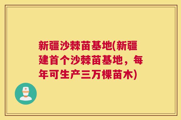 新疆沙棘苗基地(新疆建首个沙棘苗基地，每年可生产三万棵苗木)
