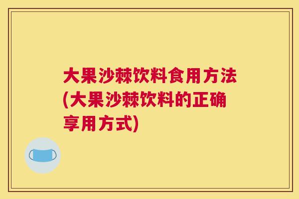 大果沙棘饮料食用方法(大果沙棘饮料的正确享用方式)