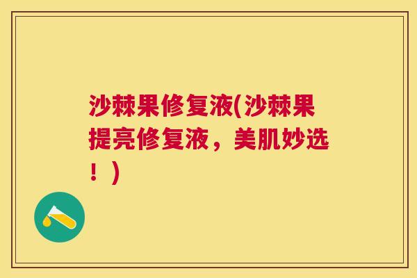 沙棘果修复液(沙棘果提亮修复液，美肌妙选！)