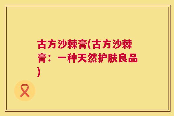 古方沙棘膏(古方沙棘膏：一种天然护肤良品)