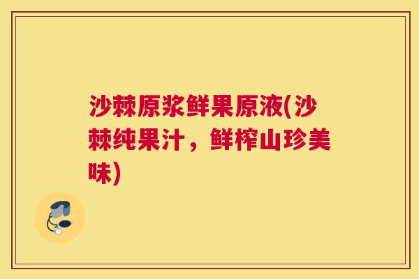 沙棘原浆鲜果原液(沙棘纯果汁，鲜榨山珍美味)