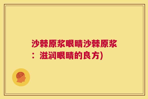沙棘原浆眼睛沙棘原浆：滋润眼睛的良方)