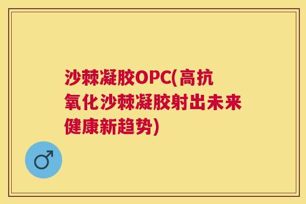 沙棘凝胶OPC(高抗氧化沙棘凝胶射出未来健康新趋势)