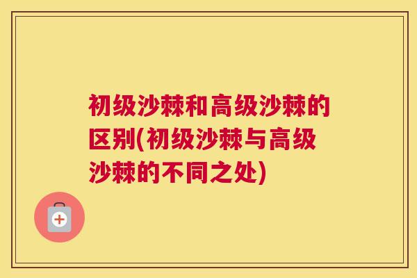初级沙棘和高级沙棘的区别(初级沙棘与高级沙棘的不同之处)
