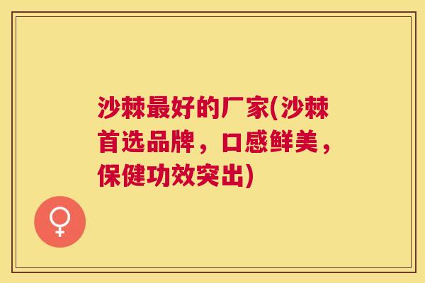 沙棘最好的厂家(沙棘首选品牌，口感鲜美，保健功效突出)