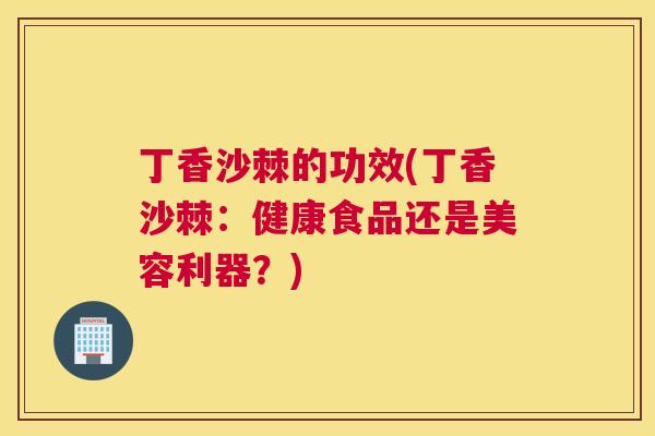 丁香沙棘的功效(丁香沙棘：健康食品还是美容利器？)