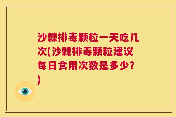 沙棘排毒颗粒一天吃几次(沙棘排毒颗粒建议每日食用次数是多少？)