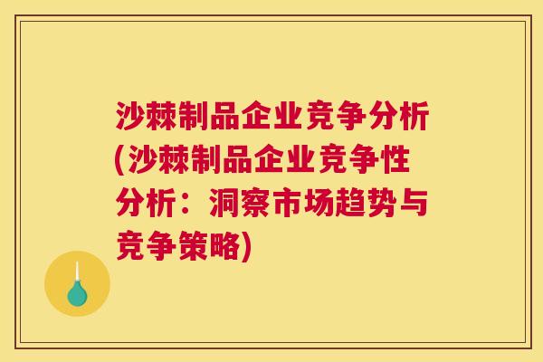 沙棘制品企业竞争分析(沙棘制品企业竞争性分析：洞察市场趋势与竞争策略)