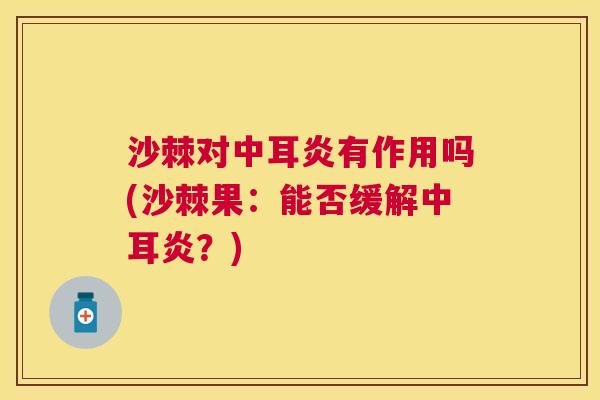 沙棘对中耳炎有作用吗(沙棘果：能否缓解中耳炎？)
