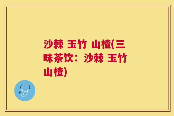 沙棘 玉竹 山楂(三味茶饮：沙棘 玉竹 山楂)