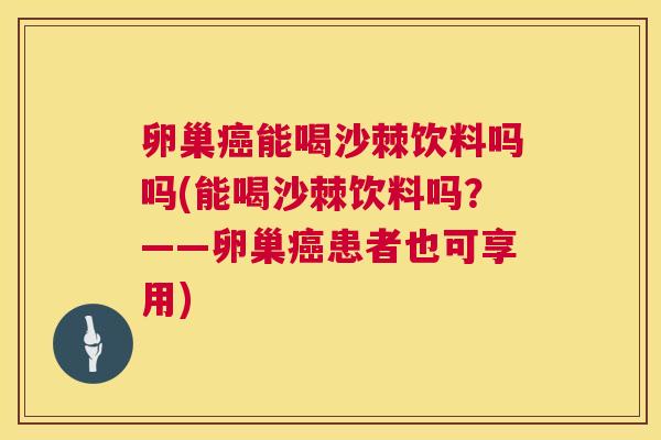卵巢癌能喝沙棘饮料吗吗(能喝沙棘饮料吗？——卵巢癌患者也可享用)