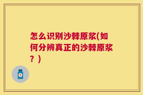怎么识别沙棘原浆(如何分辨真正的沙棘原浆？)