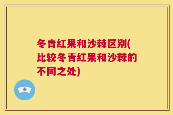 冬青红果和沙棘区别(比较冬青红果和沙棘的不同之处)