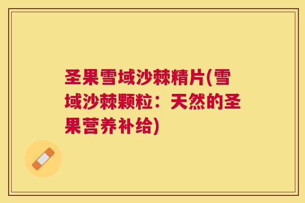 圣果雪域沙棘精片(雪域沙棘颗粒：天然的圣果营养补给)