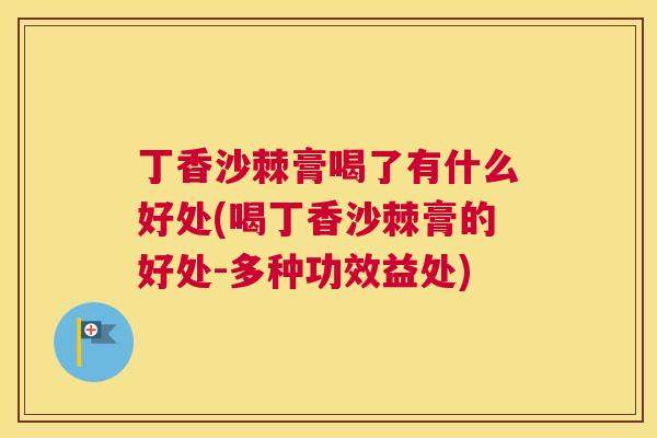 丁香沙棘膏喝了有什么好处(喝丁香沙棘膏的好处-多种功效益处)