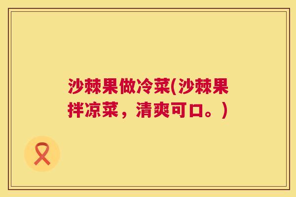 沙棘果做冷菜(沙棘果拌凉菜，清爽可口。)
