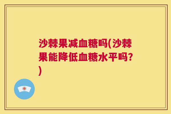 沙棘果减血糖吗(沙棘果能降低血糖水平吗？)