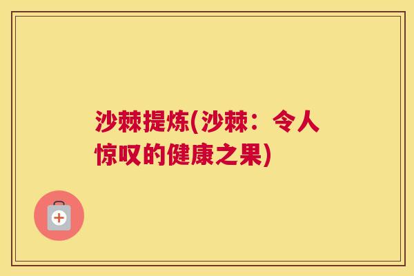 沙棘提炼(沙棘：令人惊叹的健康之果)