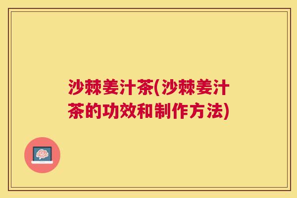 沙棘姜汁茶(沙棘姜汁茶的功效和制作方法)
